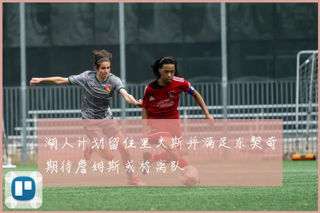湖人计划留住里夫斯并满足东契奇期待詹姆斯或将离队