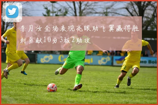 李月汝全场表现亮眼助飞翼赢得胜利贡献10分3板2助攻
