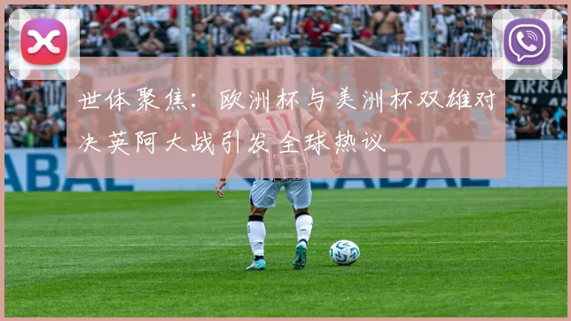 世体聚焦：欧洲杯与美洲杯双雄对决英阿大战引发全球热议