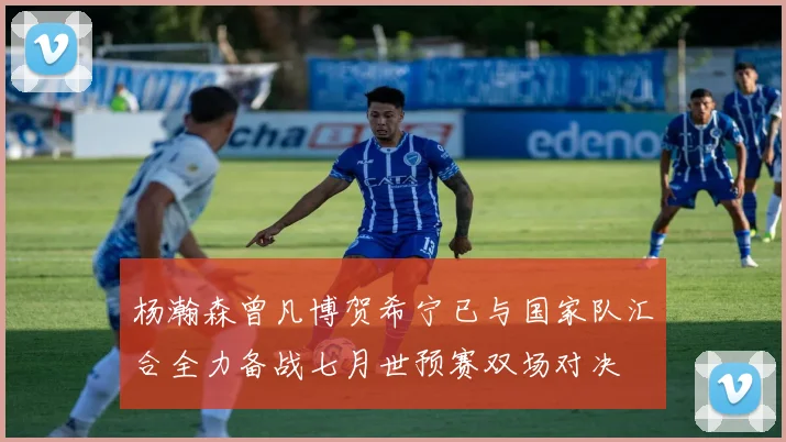 杨瀚森曾凡博贺希宁已与国家队汇合全力备战七月世预赛双场对决