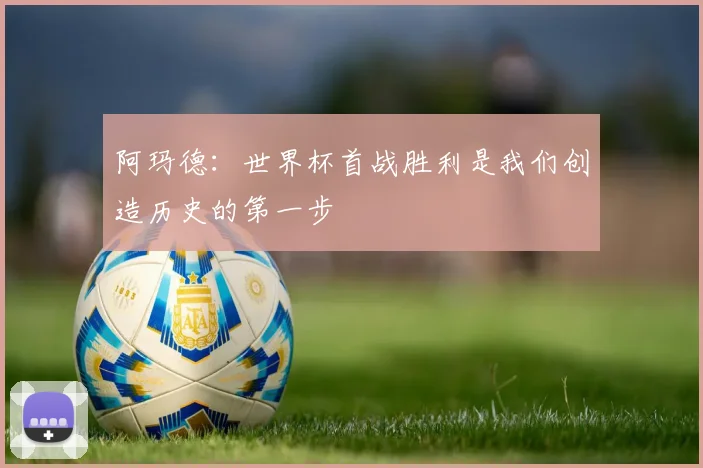 阿玛德：世界杯首战胜利是我们创造历史的第一步