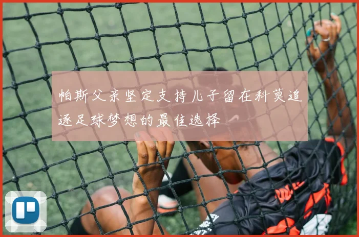 帕斯父亲坚定支持儿子留在科莫追逐足球梦想的最佳选择