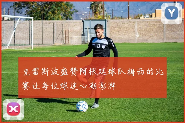 克雷斯波盛赞阿根廷球队梅西的比赛让每位球迷心潮澎湃