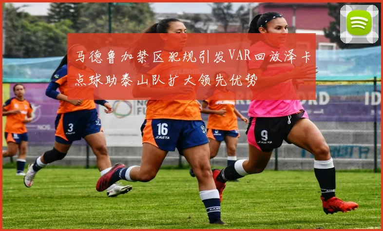 马德鲁加禁区犯规引发VAR回放泽卡点球助泰山队扩大领先优势