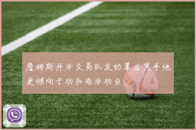詹姆斯并非交易队友的幕后黑手他更倾向于劝和而非劝分