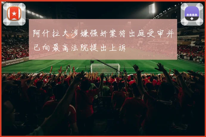 阿什拉夫涉嫌强奸案将出庭受审并已向最高法院提出上诉