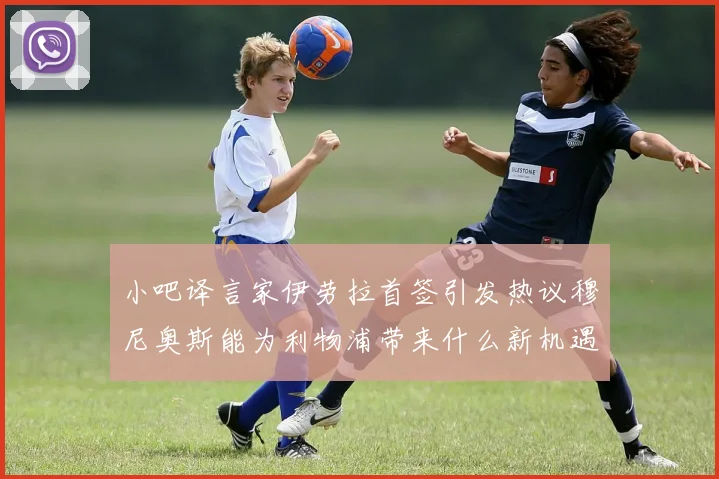 小吧译言家伊劳拉首签引发热议穆尼奥斯能为利物浦带来什么新机遇