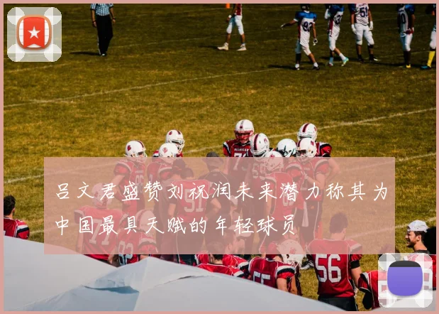 吕文君盛赞刘祝润未来潜力称其为中国最具天赋的年轻球员