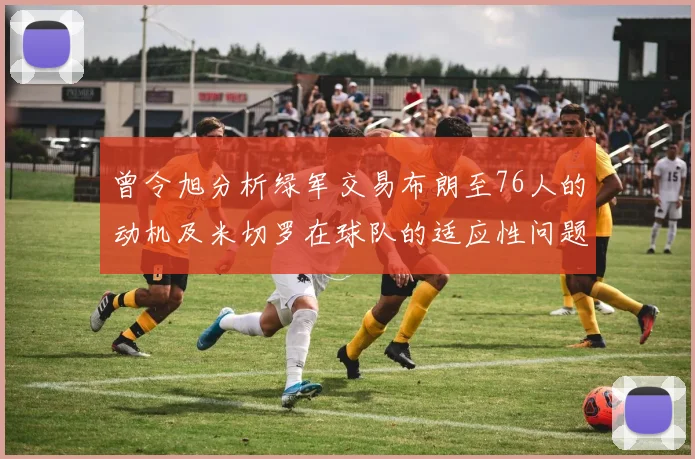 曾令旭分析绿军交易布朗至76人的动机及米切罗在球队的适应性问题