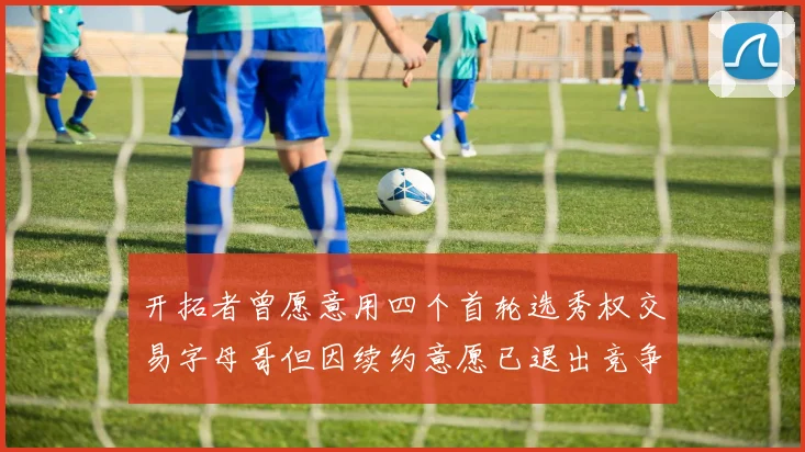 开拓者曾愿意用四个首轮选秀权交易字母哥但因续约意愿已退出竞争
