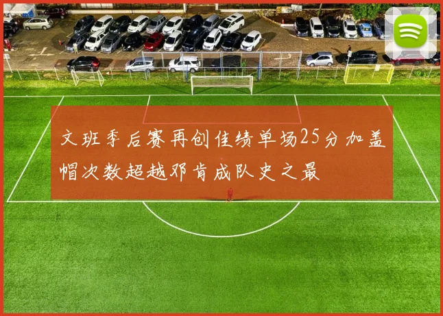 文班季后赛再创佳绩单场25分加盖帽次数超越邓肯成队史之最