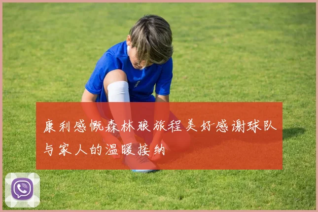 康利感慨森林狼旅程美好感谢球队与家人的温暖接纳