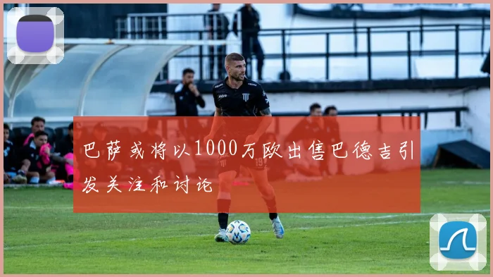 巴萨或将以1000万欧出售巴德吉引发关注和讨论