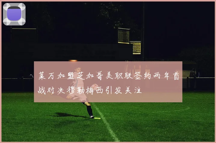 莱万加盟芝加哥美职联签约两年首战对决穆勒梅西引发关注