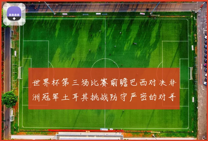 世界杯第三场比赛前瞻巴西对决非洲冠军土耳其挑战防守严密的对手