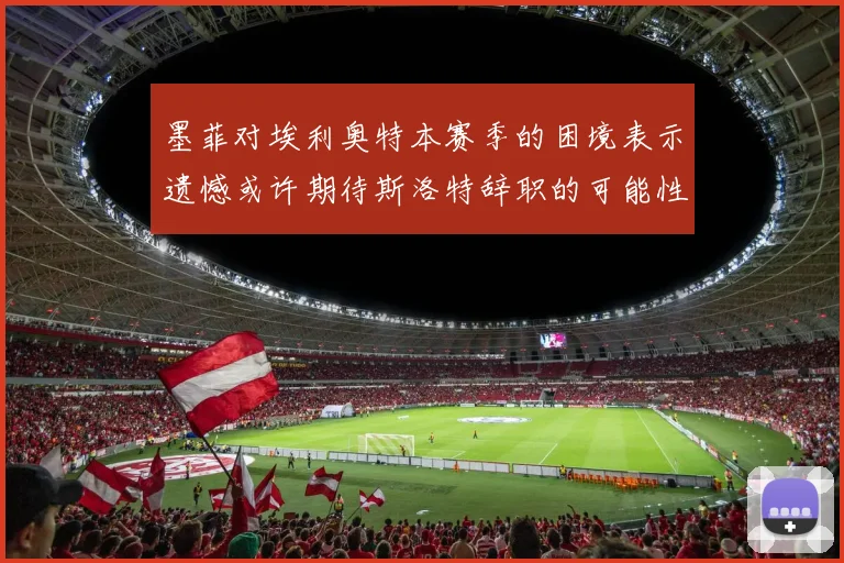 墨菲对埃利奥特本赛季的困境表示遗憾或许期待斯洛特辞职的可能性