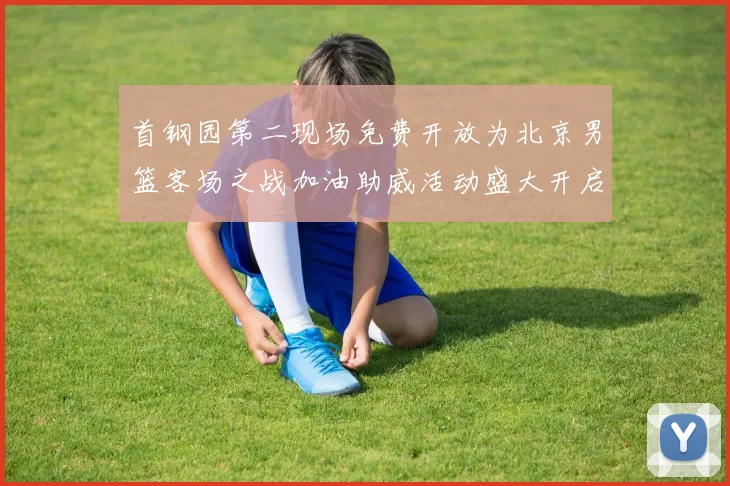 首钢园第二现场免费开放为北京男篮客场之战加油助威活动盛大开启