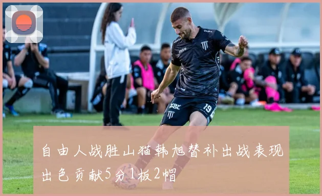 自由人战胜山猫韩旭替补出战表现出色贡献5分1板2帽