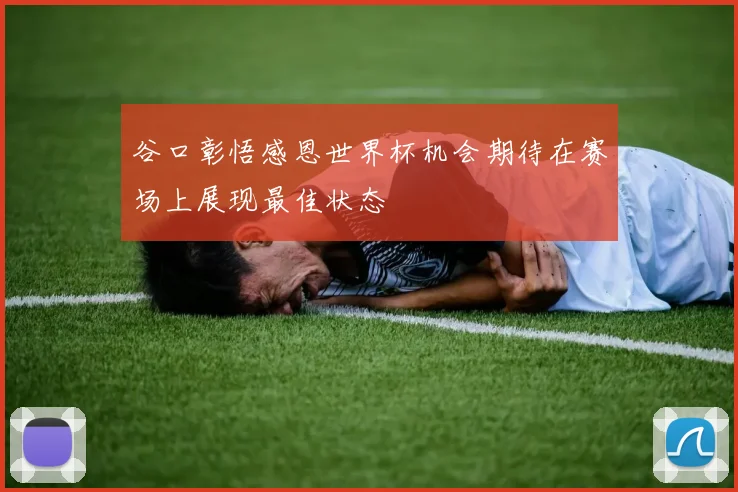 谷口彰悟感恩世界杯机会期待在赛场上展现最佳状态