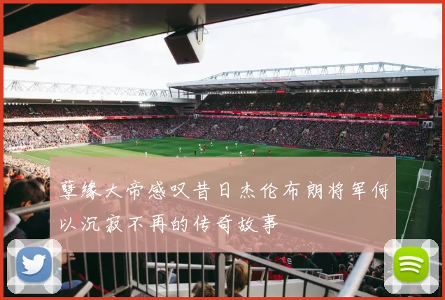 孽缘大帝感叹昔日杰伦布朗将军何以沉寂不再的传奇故事