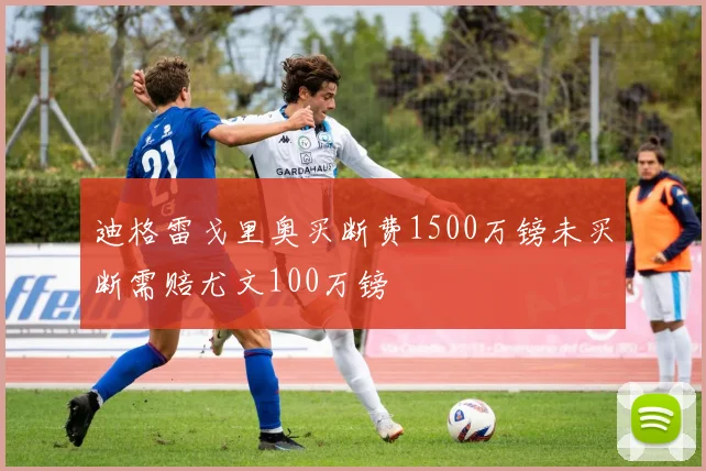 迪格雷戈里奥买断费1500万镑未买断需赔尤文100万镑